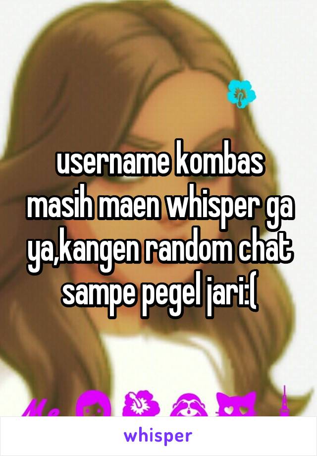 username kombas masih maen whisper ga ya,kangen random chat sampe pegel jari:(