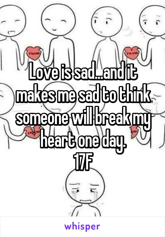 Love is sad...and it makes me sad to think someone will break my heart one day.
17F