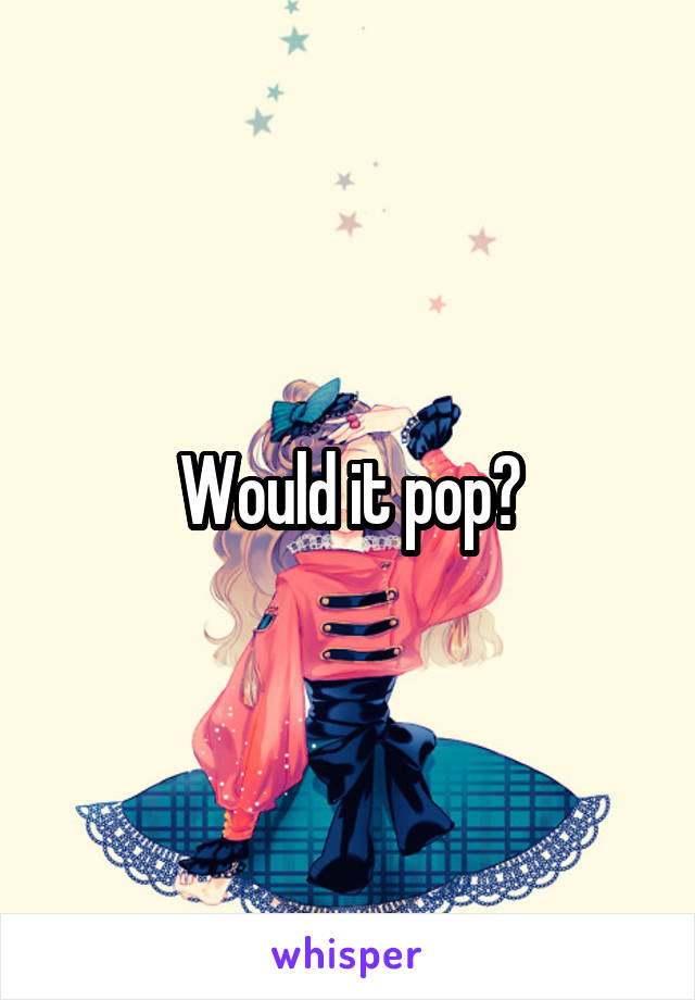 Would it pop?