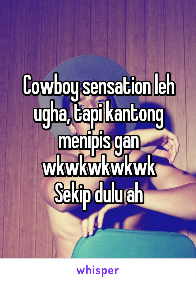 Cowboy sensation leh ugha, tapi kantong menipis gan wkwkwkwkwk
Sekip dulu ah