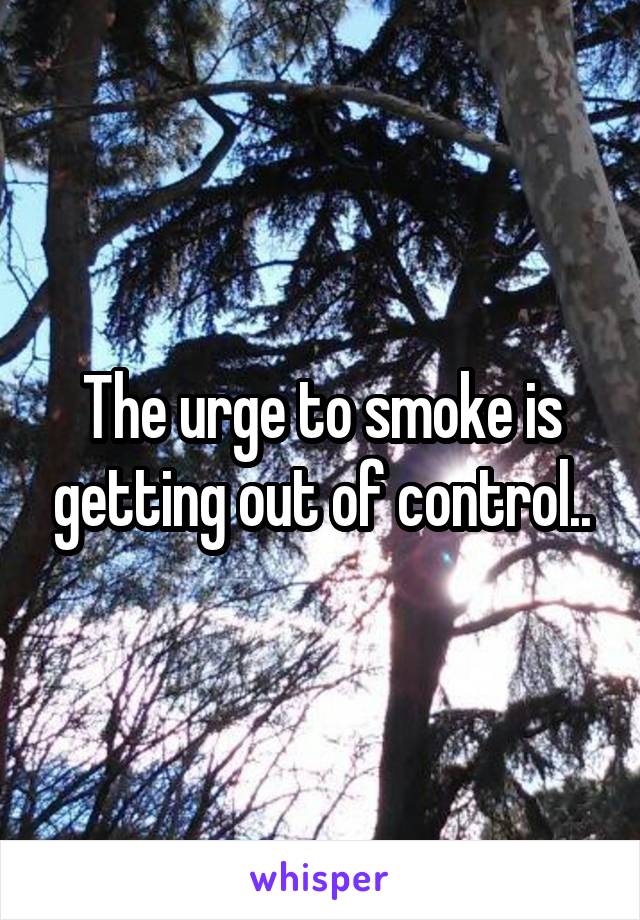 The urge to smoke is getting out of control..