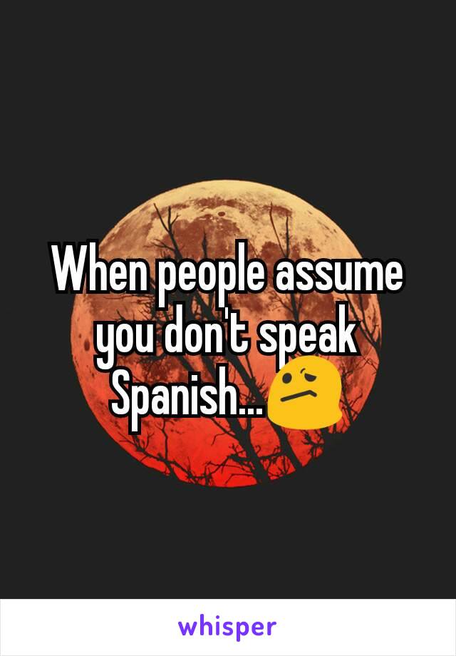 When people assume you don't speak Spanish...😕