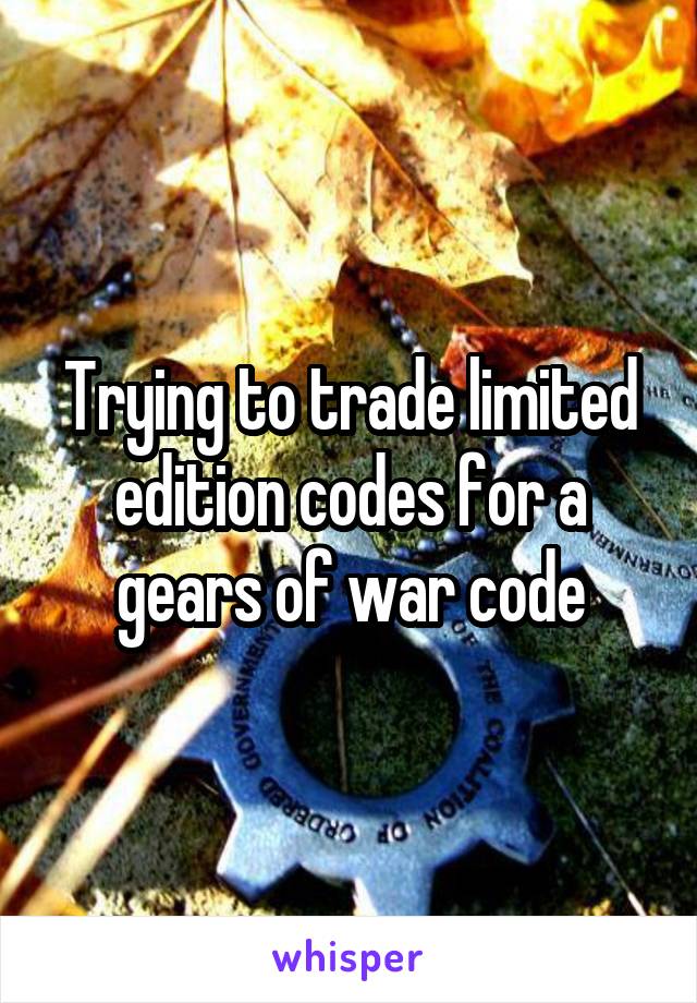 Trying to trade limited edition codes for a gears of war code