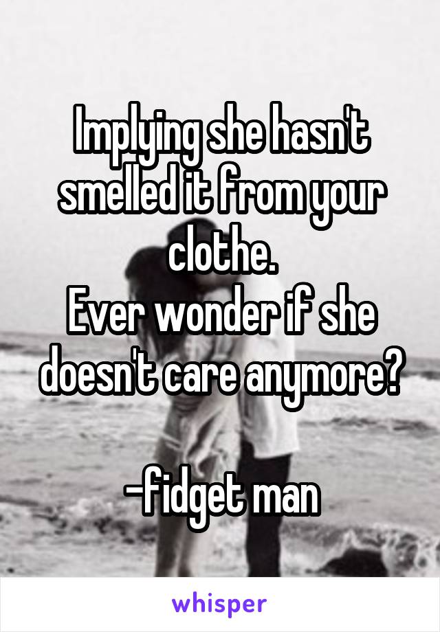 Implying she hasn't smelled it from your clothe.
Ever wonder if she doesn't care anymore?

-fidget man