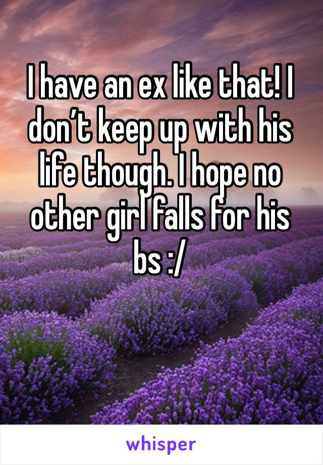 I have an ex like that! I don’t keep up with his life though. I hope no other girl falls for his bs :/ 