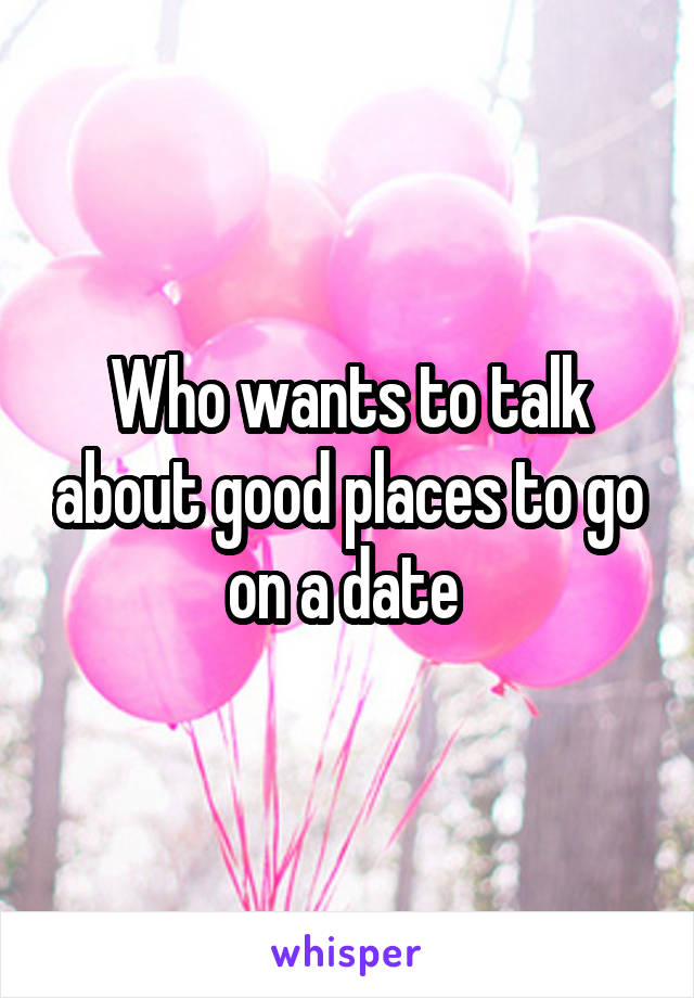 Who wants to talk about good places to go on a date 