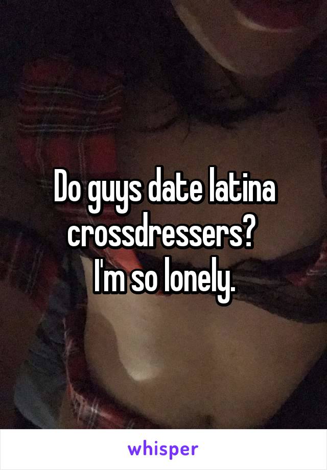 Do guys date latina crossdressers? 
I'm so lonely.