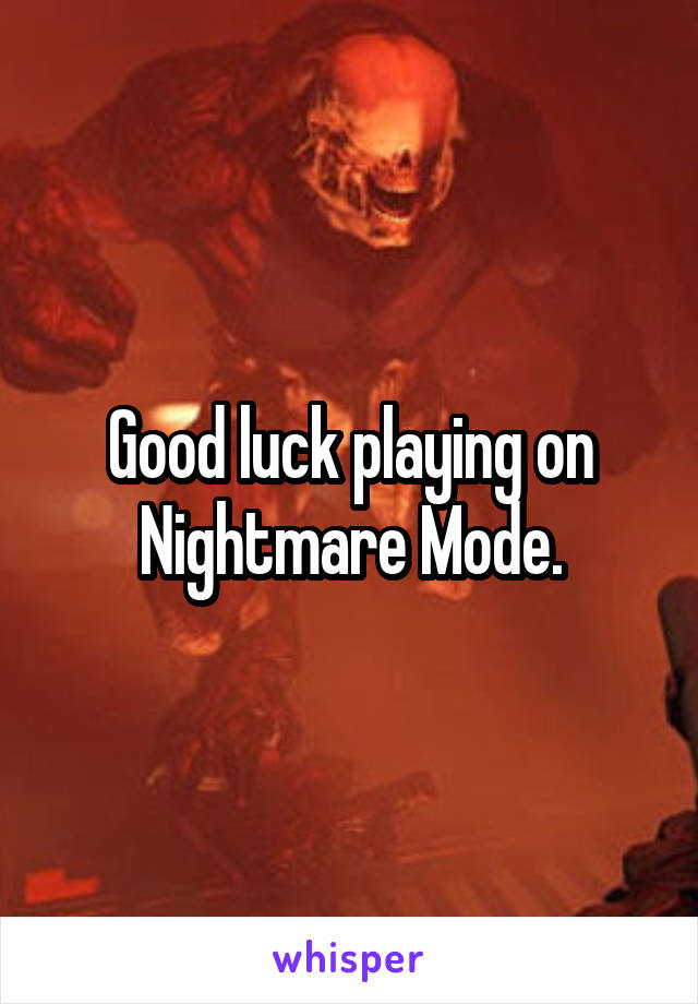 Good luck playing on Nightmare Mode.