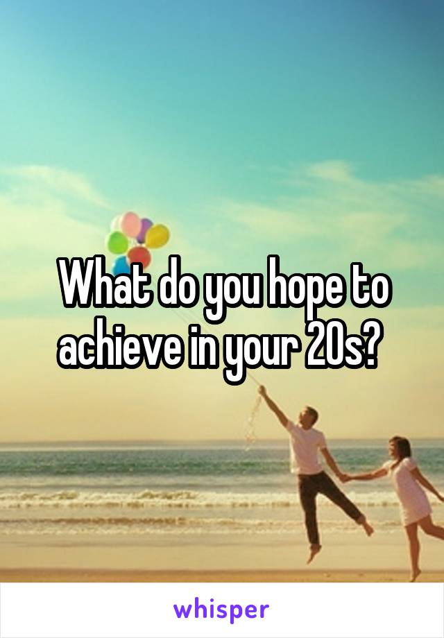 What do you hope to achieve in your 20s? 