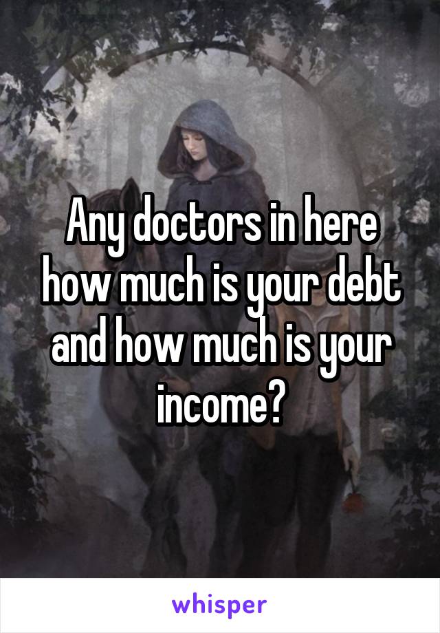 Any doctors in here how much is your debt and how much is your income?