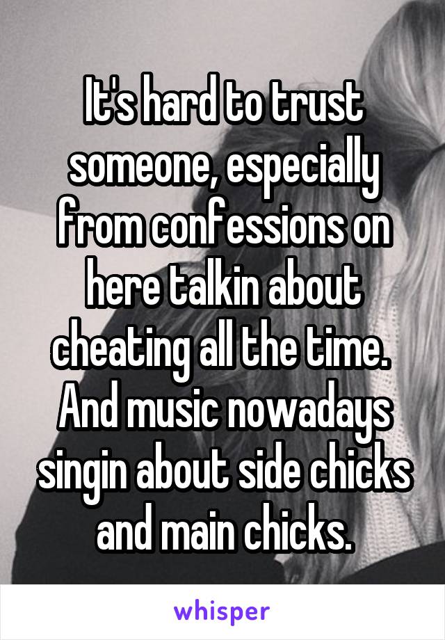 It's hard to trust someone, especially from confessions on here talkin about cheating all the time.  And music nowadays singin about side chicks and main chicks.