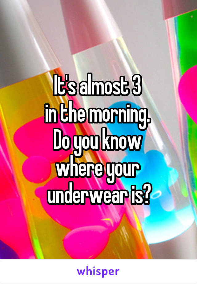 It's almost 3 
in the morning. 
Do you know 
where your 
underwear is?