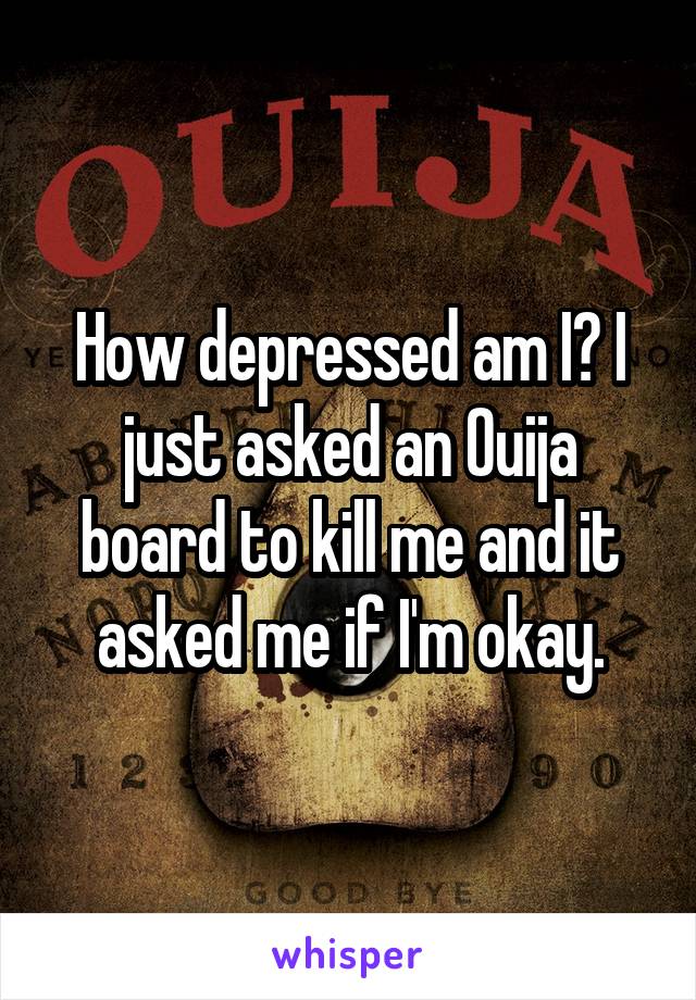 How depressed am I? I just asked an Ouija board to kill me and it asked me if I'm okay.