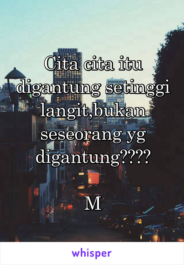 Cita cita itu digantung setinggi langit,bukan seseorang yg digantung????

M