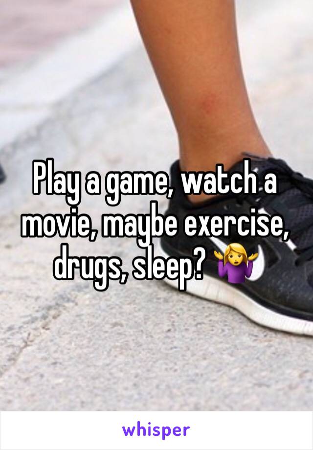 Play a game, watch a movie, maybe exercise, drugs, sleep? 🤷‍♀️