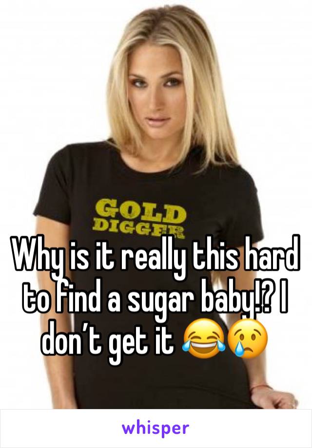 Why is it really this hard to find a sugar baby!? I don’t get it 😂😢