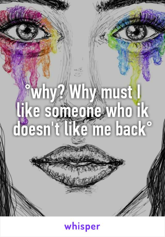 °why? Why must I like someone who ik doesn't like me back°