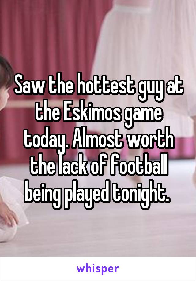 Saw the hottest guy at the Eskimos game today. Almost worth the lack of football being played tonight. 