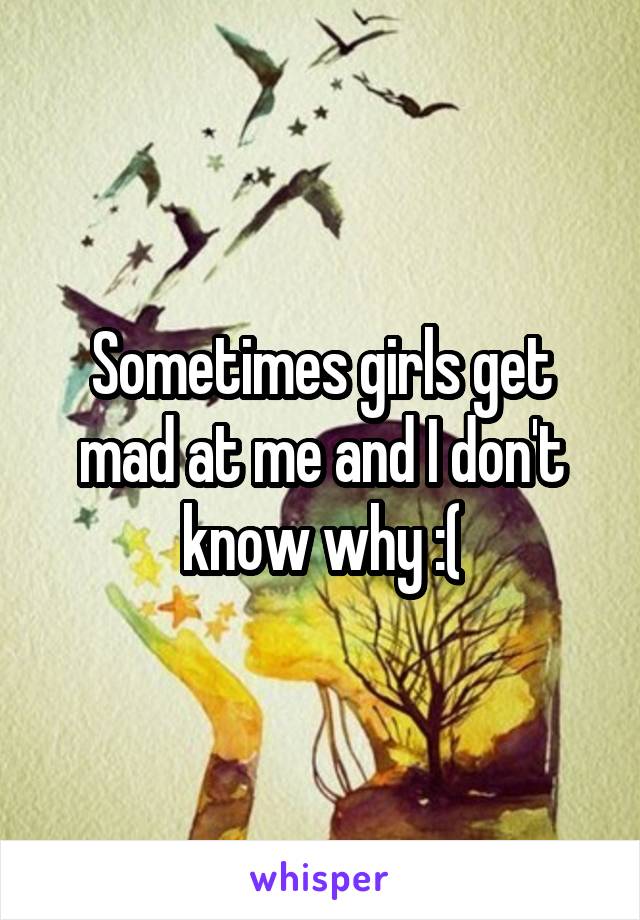 Sometimes girls get mad at me and I don't know why :(