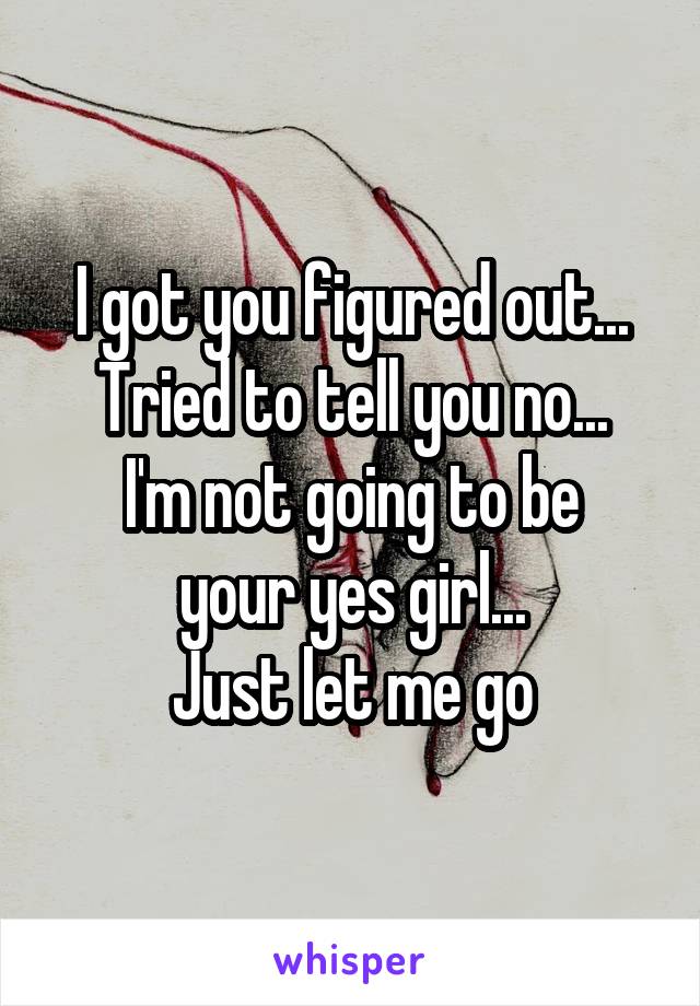 I got you figured out...
Tried to tell you no...
I'm not going to be your yes girl...
Just let me go