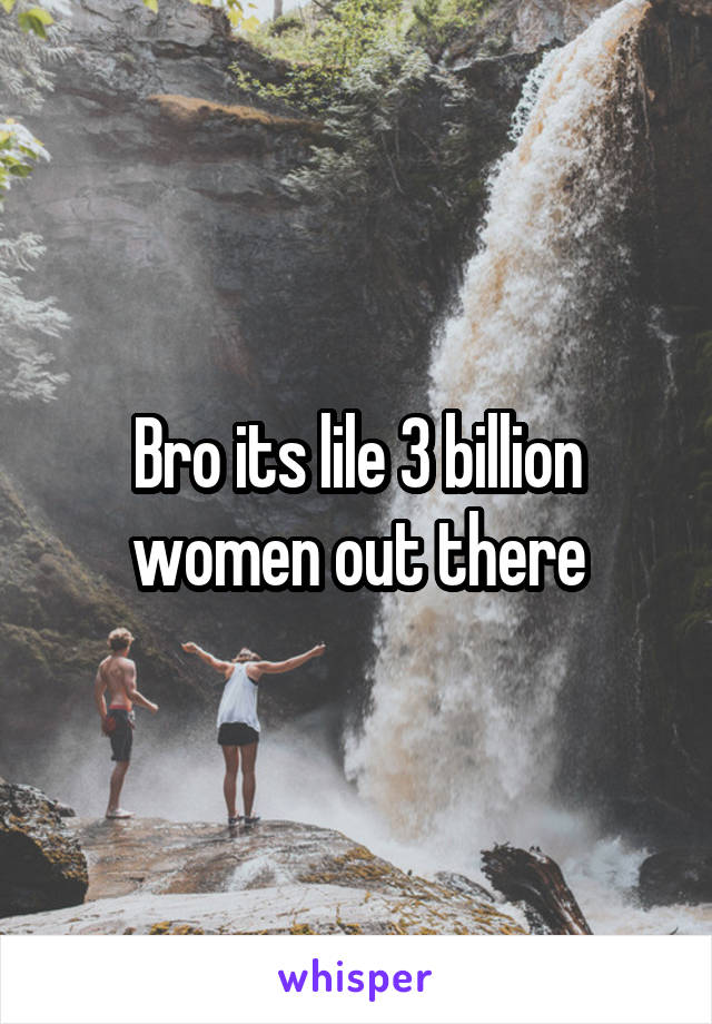 Bro its lile 3 billion women out there