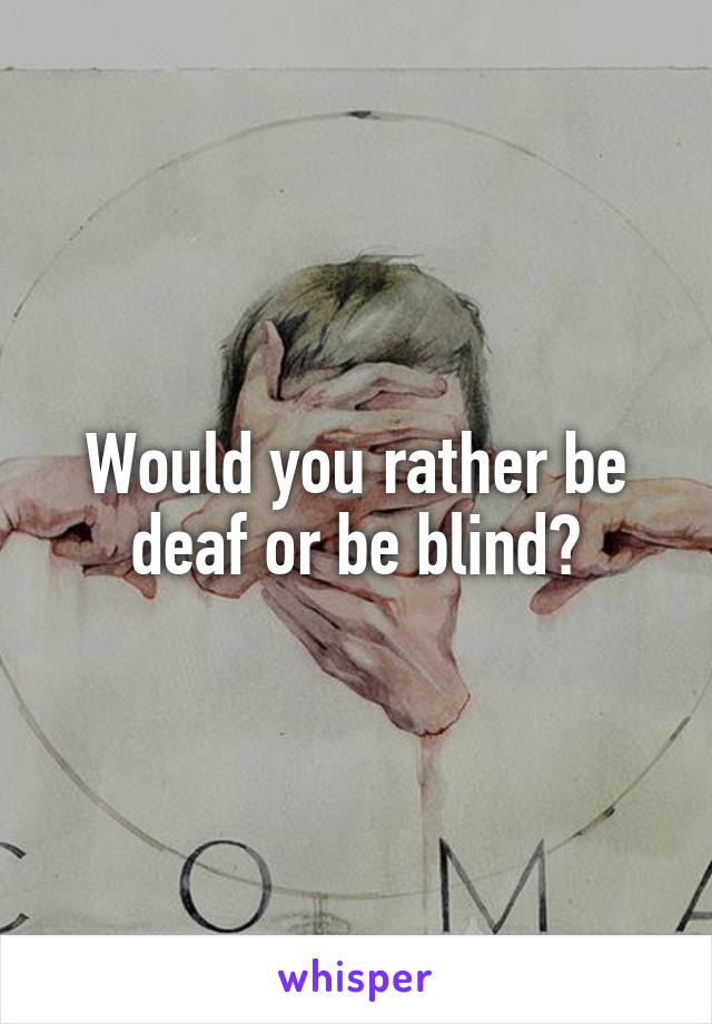 Would you rather be deaf or be blind?