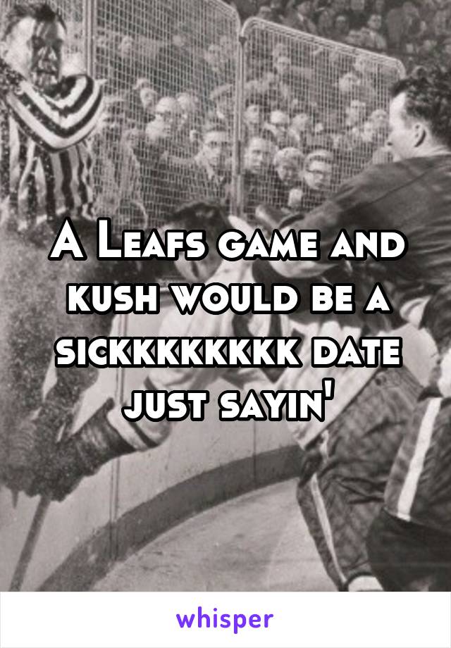 A Leafs game and kush would be a sickkkkkkkk date just sayin'