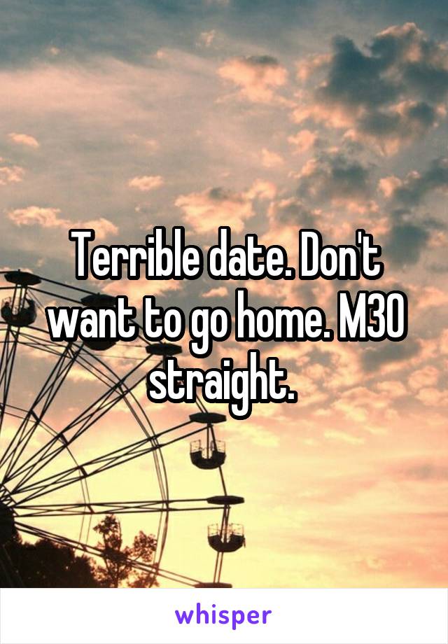 Terrible date. Don't want to go home. M30 straight. 