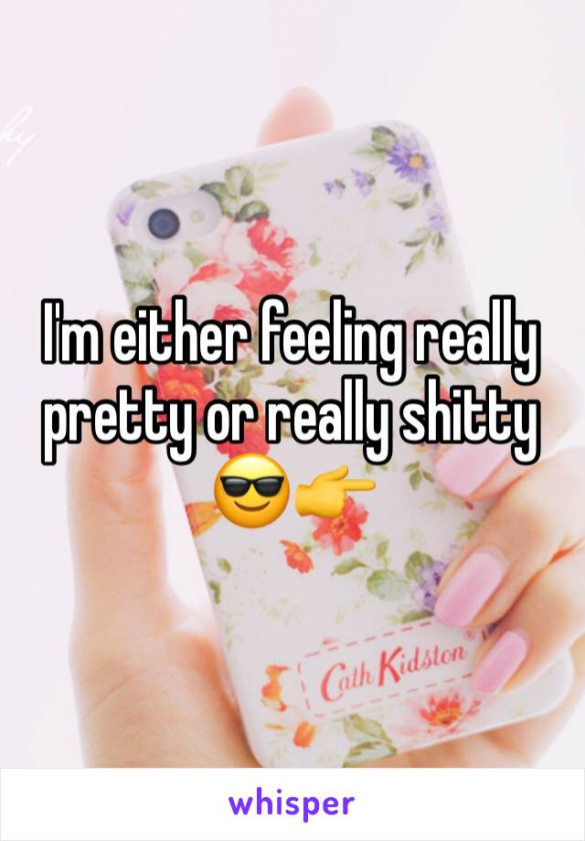 I'm either feeling really pretty or really shitty 😎👉