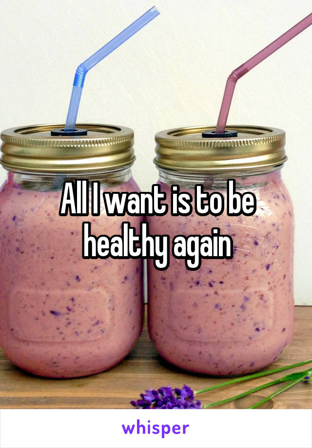 All I want is to be healthy again