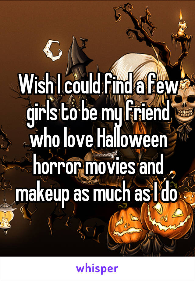 Wish I could find a few girls to be my friend who love Halloween horror movies and makeup as much as I do 