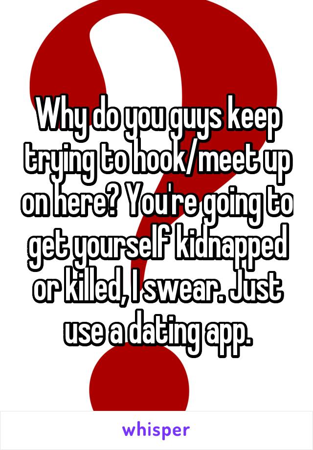 Why do you guys keep trying to hook/meet up on here? You're going to get yourself kidnapped or killed, I swear. Just use a dating app.