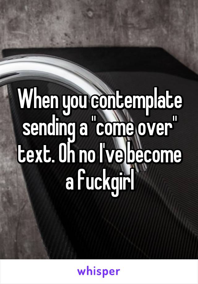 When you contemplate sending a "come over" text. Oh no I've become a fuckgirl