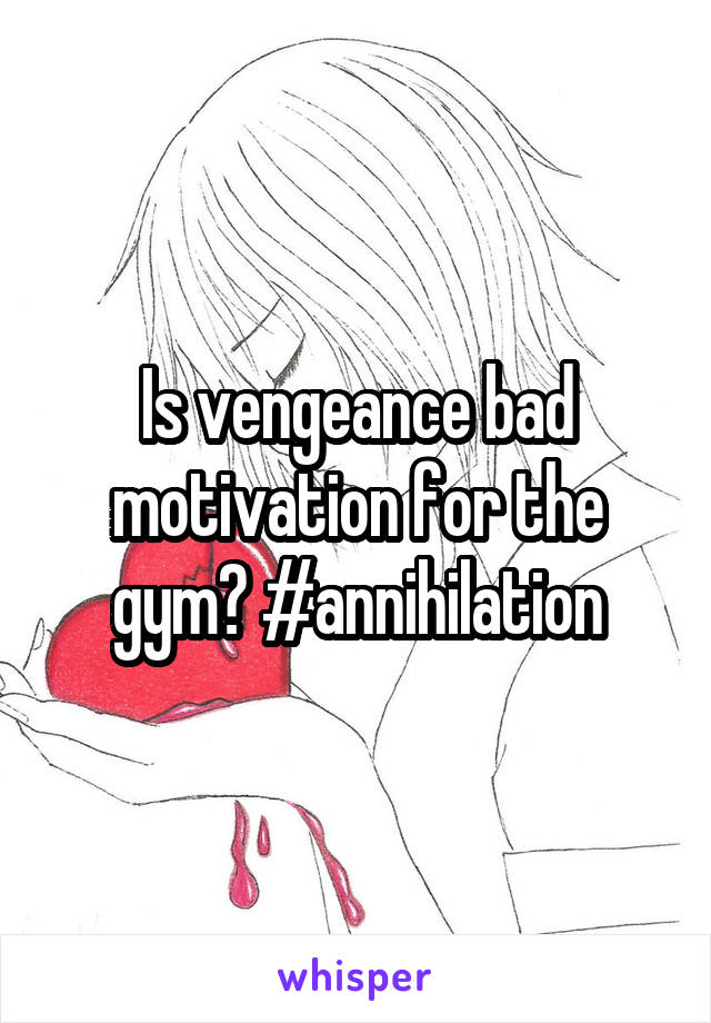 Is vengeance bad motivation for the gym? #annihilation