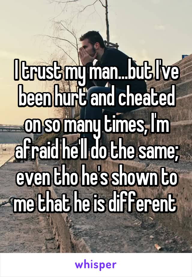 I trust my man...but I've been hurt and cheated on so many times, I'm afraid he'll do the same; even tho he's shown to me that he is different 