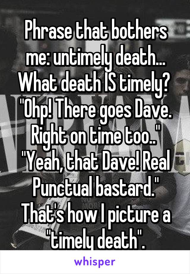 Phrase that bothers me: untimely death... What death IS timely? 
"Ohp! There goes Dave. Right on time too.."
"Yeah, that Dave! Real Punctual bastard."
That's how I picture a "timely death".