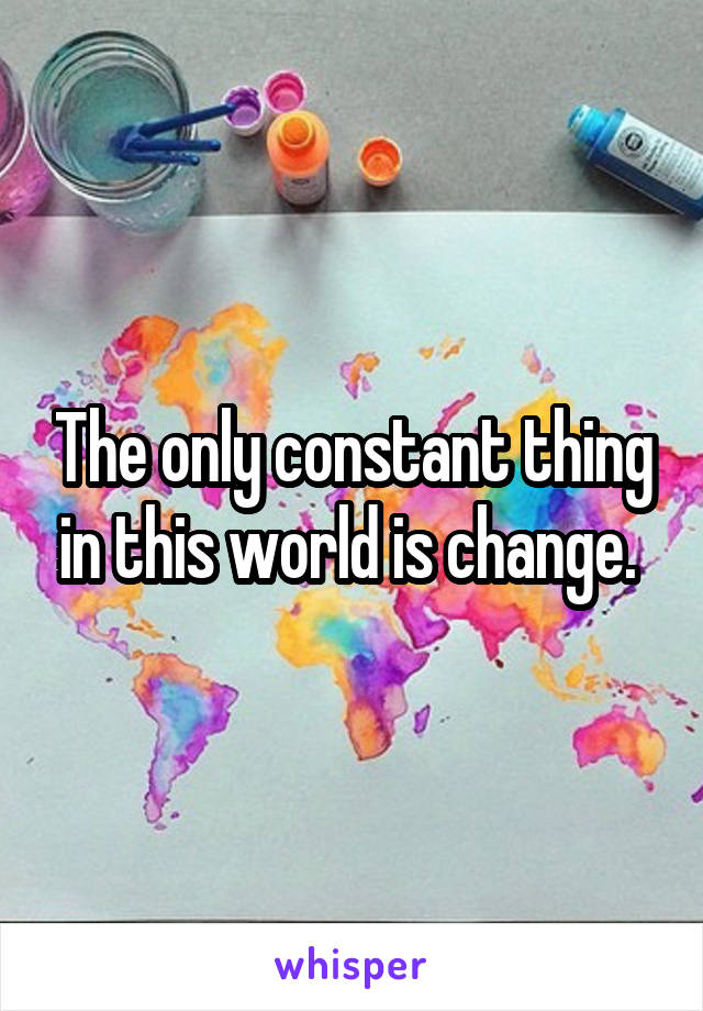 The only constant thing in this world is change. 