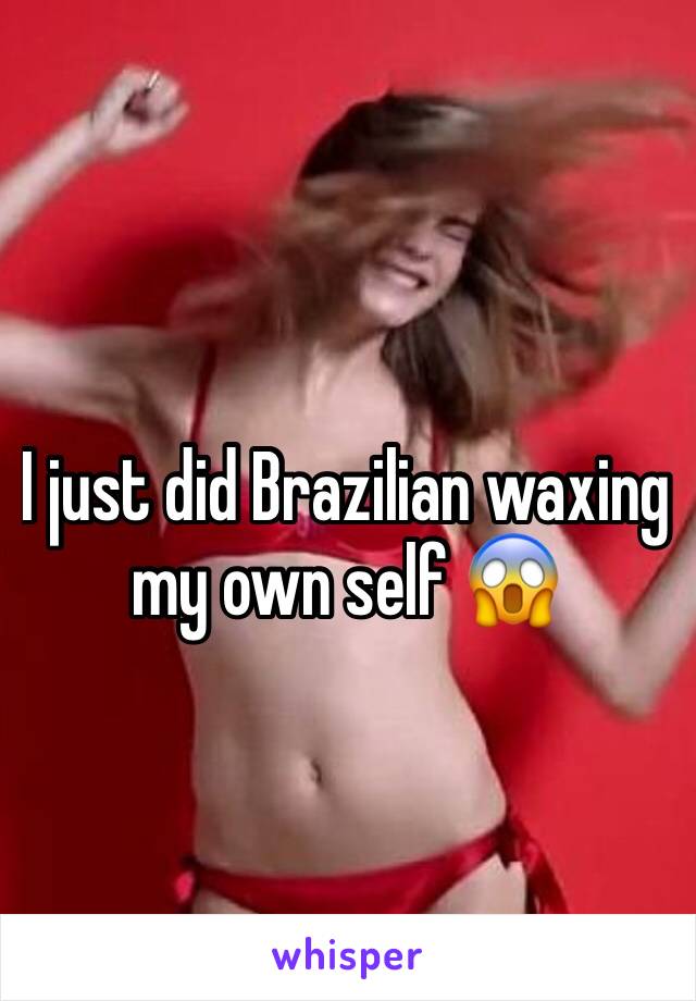 I just did Brazilian waxing my own self 😱