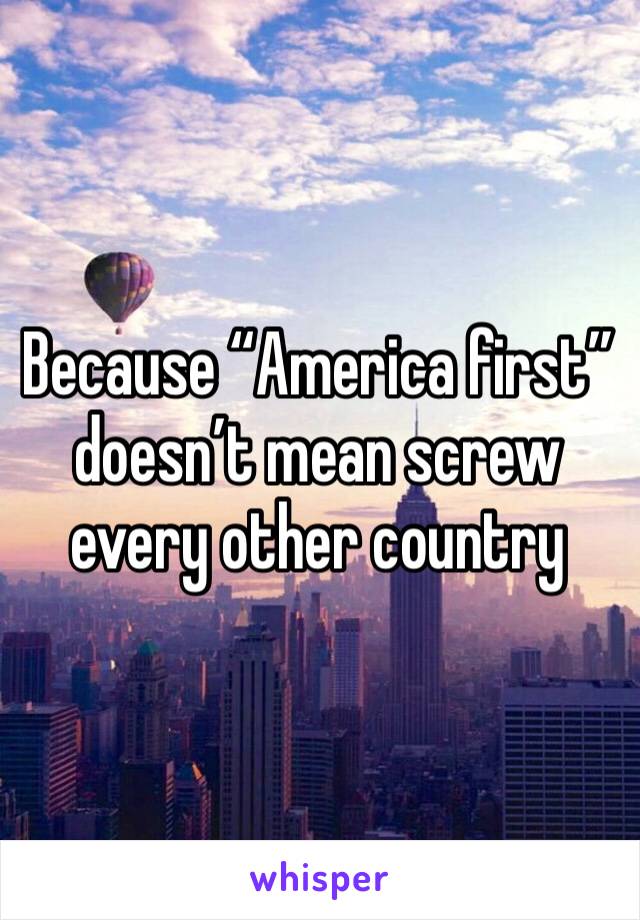 Because “America first” doesn’t mean screw every other country 