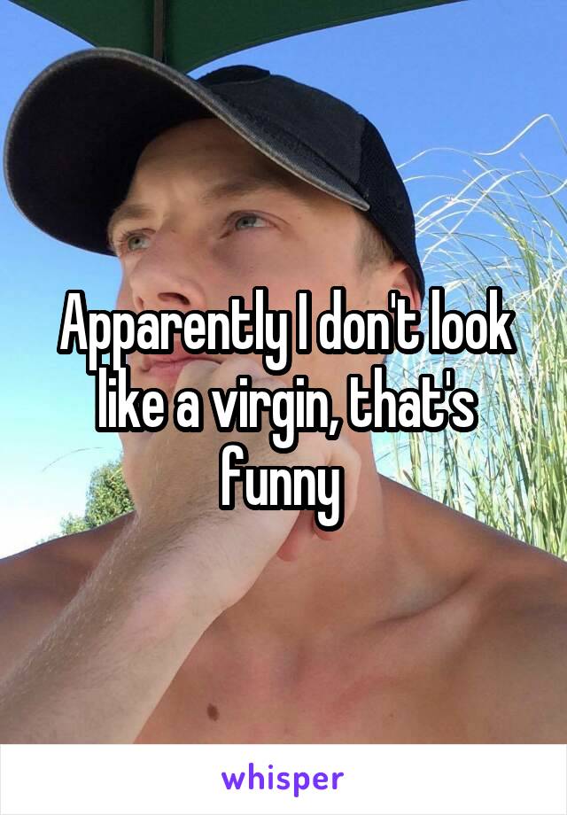 Apparently I don't look like a virgin, that's funny 