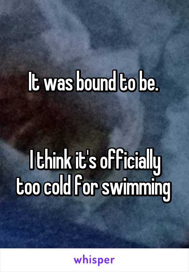 It was bound to be. 


I think it's officially too cold for swimming 