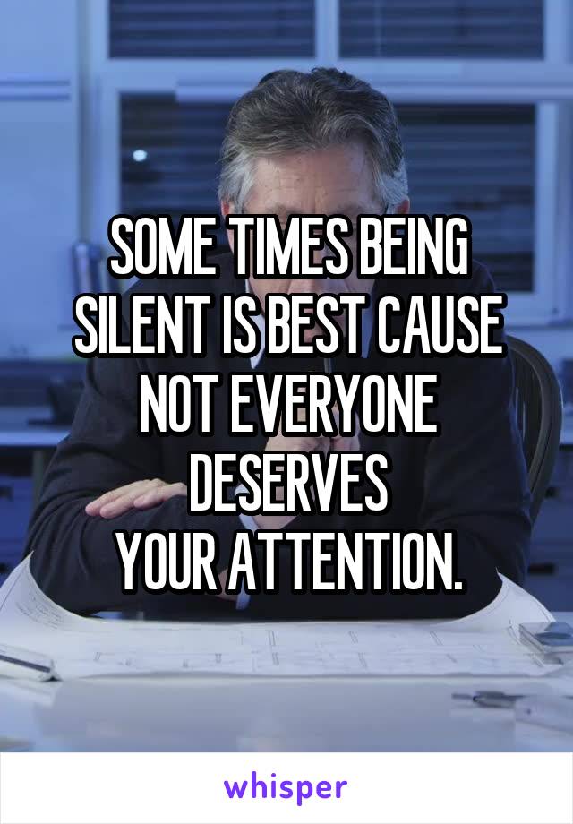 SOME TIMES BEING SILENT IS BEST CAUSE NOT EVERYONE DESERVES
YOUR ATTENTION.