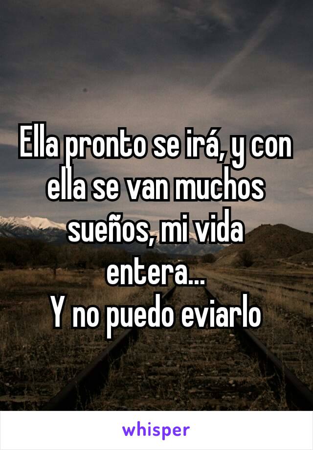 Ella pronto se irá, y con ella se van muchos sueños, mi vida entera...
Y no puedo eviarlo