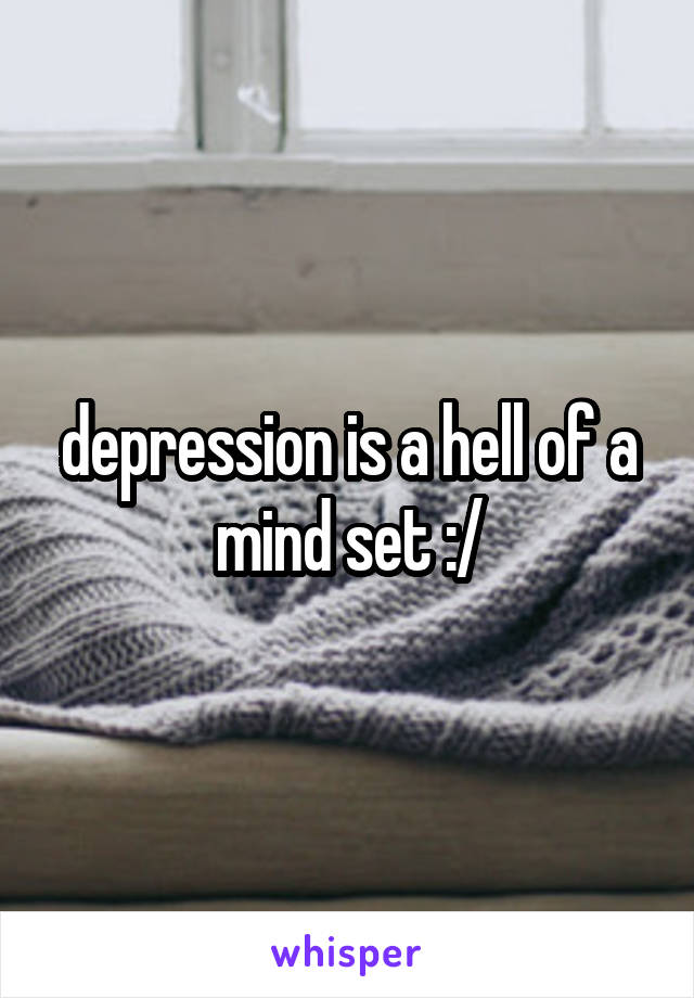 depression is a hell of a mind set :/