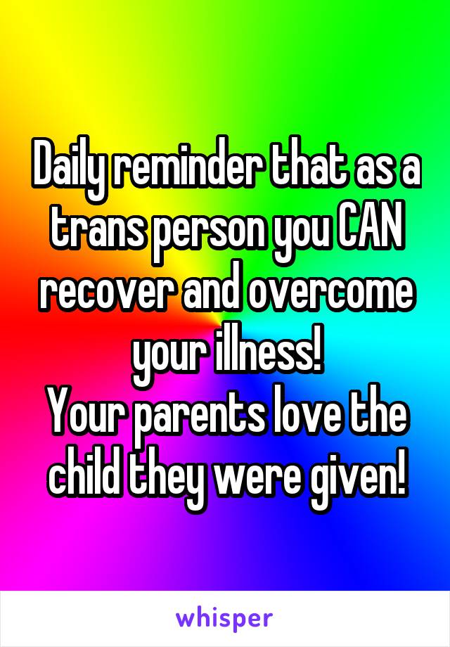 Daily reminder that as a trans person you CAN recover and overcome your illness!
Your parents love the child they were given!