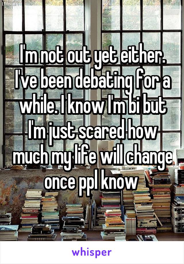 I'm not out yet either. I've been debating for a while. I know I'm bi but I'm just scared how much my life will change once ppl know 
