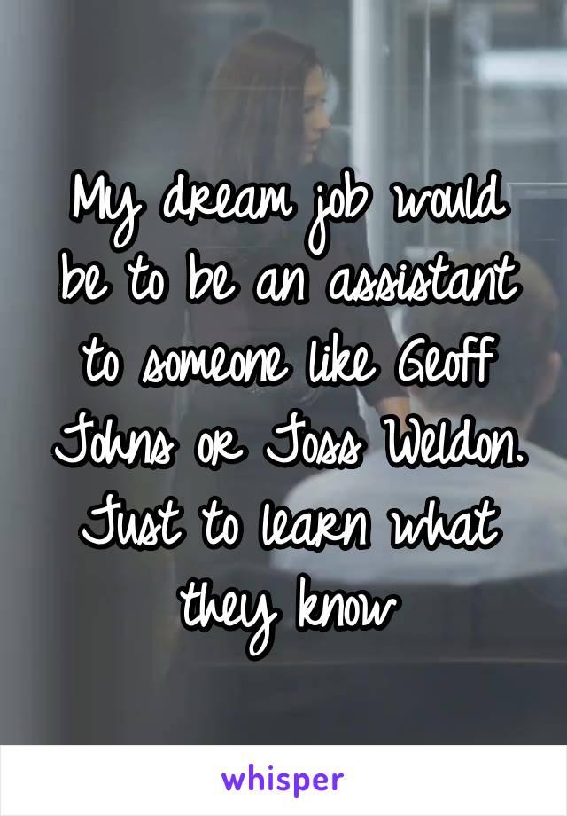 My dream job would be to be an assistant to someone like Geoff Johns or Joss Weldon. Just to learn what they know