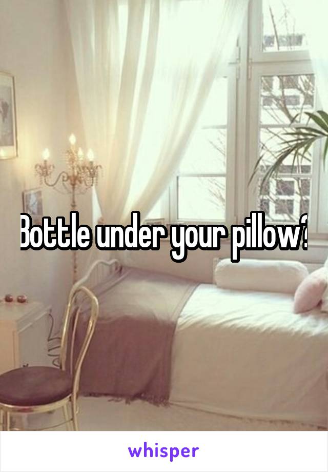 Bottle under your pillow?