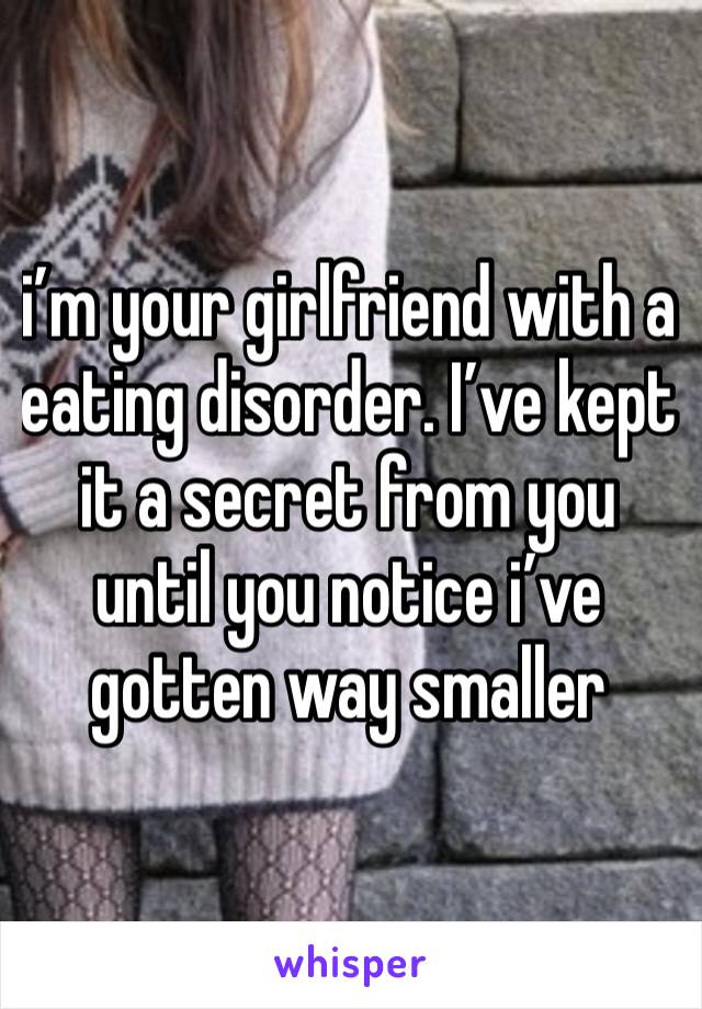 i’m your girlfriend with a eating disorder. I’ve kept it a secret from you until you notice i’ve gotten way smaller