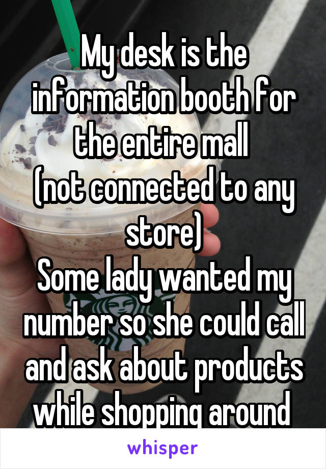 My desk is the information booth for the entire mall 
(not connected to any store)
Some lady wanted my number so she could call and ask about products while shopping around 